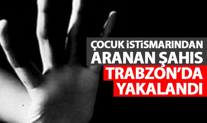Çocuk istismarı suçundan aranan şahıs Trabzon’da tutuklandı Trabzon’da yakalandı