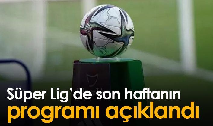 Süper Lig’de 38. hafta maçları için program duyuruldu!