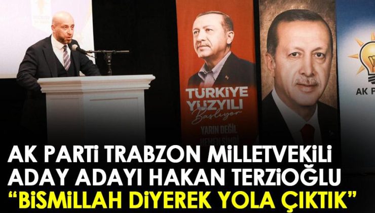 AK Parti Trabzon Milletvekili aday adayı Hakan Terzioğlu, “Bismillah diyerek yola çıktık” diyor.