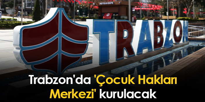 Trabzon’da ‘Çocuk Hakları Merkezi’ kurulacak!