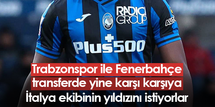 Trabzonspor ve Fenerbahçe, transferde tekrar karşı karşıya! İtalyan takımının yıldızını istiyorlar