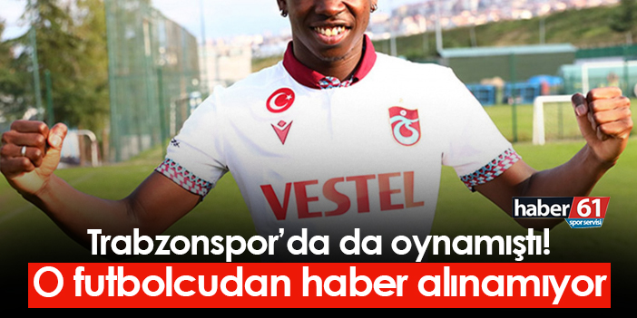 Trabzonspor’da oynayan bu futbolcu hakkında haber alınamıyor!