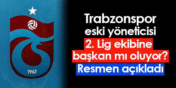 Trabzonspor’un önceki yöneticisi 2. Lig takımının başkanı mı oluyor? Kesin olarak duyurdu