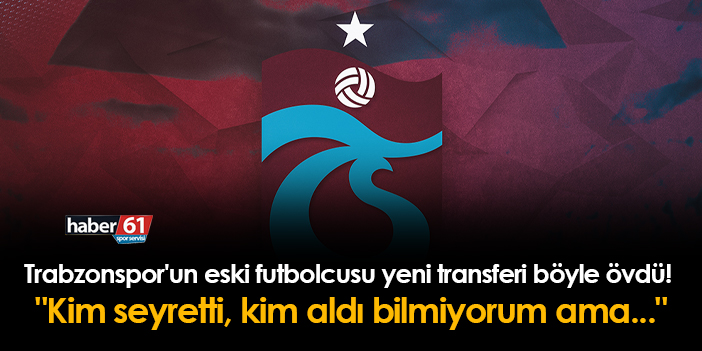 Trabzonspor’un önceki futbolcusu, yeni transferi bu şekilde övdü! “Kim tarafından izlendiğini veya kimin transfer ettiğini bilmiyorum, ama…”