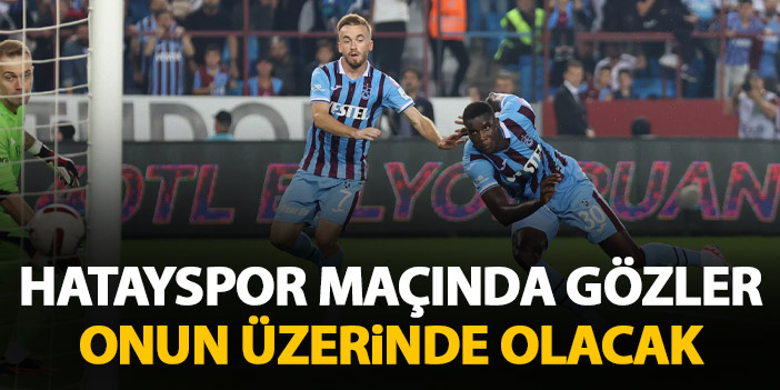 Trabzonspor’un yıldızı Hatayspor maçında mercek altında olacak